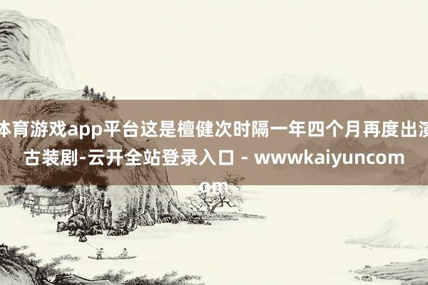 体育游戏app平台这是檀健次时隔一年四个月再度出演古装剧-云开全站登录入口 - wwwkaiyuncom