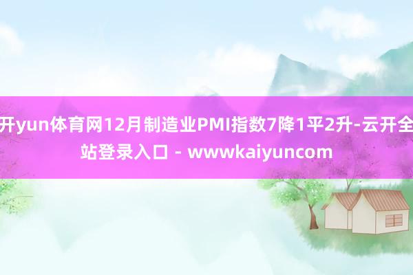 开yun体育网12月制造业PMI指数7降1平2升-云开全站登录入口 - wwwkaiyuncom
