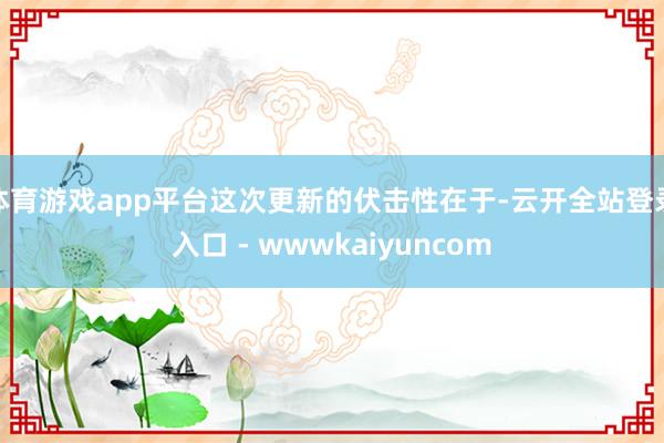 体育游戏app平台这次更新的伏击性在于-云开全站登录入口 - wwwkaiyuncom