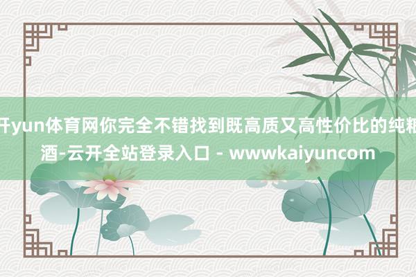 开yun体育网你完全不错找到既高质又高性价比的纯粮酒-云开全站登录入口 - wwwkaiyuncom