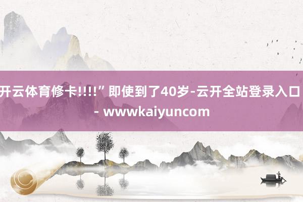 开云体育修卡!!!!”即使到了40岁-云开全站登录入口 - wwwkaiyuncom