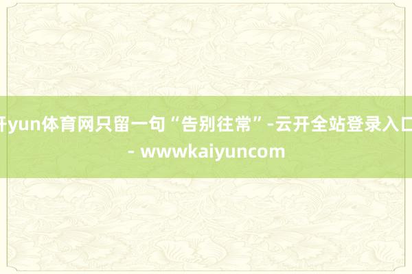 开yun体育网只留一句“告别往常”-云开全站登录入口 - wwwkaiyuncom