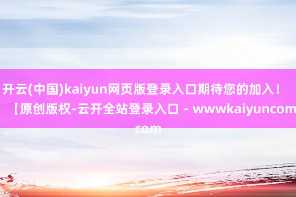 开云(中国)kaiyun网页版登录入口期待您的加入！    【原创版权-云开全站登录入口 - wwwkaiyuncom