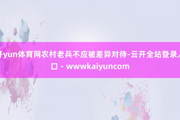 开yun体育网农村老兵不应被差异对待-云开全站登录入口 - wwwkaiyuncom