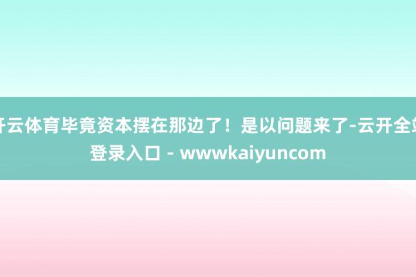 开云体育毕竟资本摆在那边了！是以问题来了-云开全站登录入口 - wwwkaiyuncom