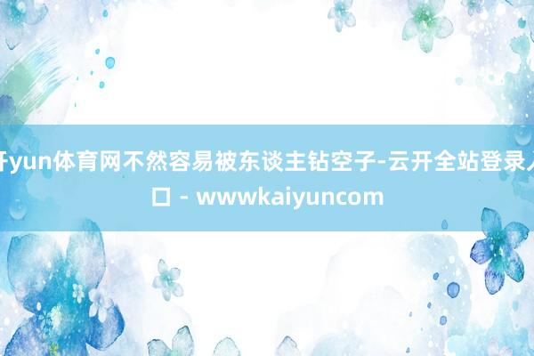 开yun体育网不然容易被东谈主钻空子-云开全站登录入口 - wwwkaiyuncom