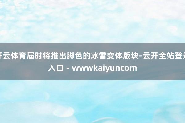 开云体育届时将推出脚色的冰雪变体版块-云开全站登录入口 - wwwkaiyuncom
