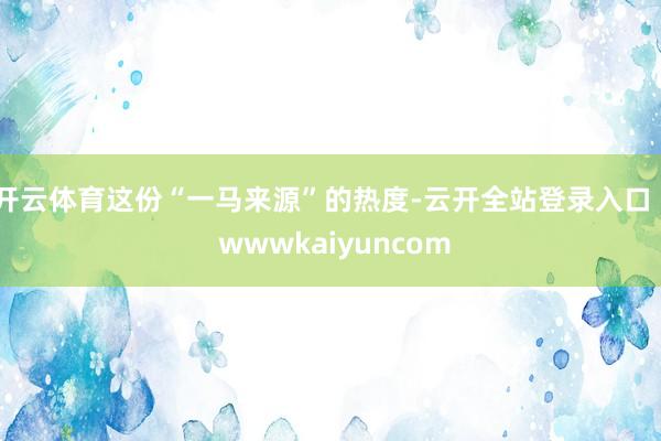 开云体育这份“一马来源”的热度-云开全站登录入口 - wwwkaiyuncom