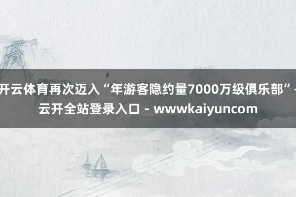 开云体育再次迈入“年游客隐约量7000万级俱乐部”-云开全站登录入口 - wwwkaiyuncom
