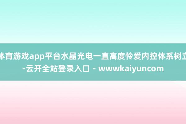 体育游戏app平台水晶光电一直高度怜爱内控体系树立-云开全站登录入口 - wwwkaiyuncom