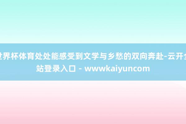 世界杯体育处处能感受到文学与乡愁的双向奔赴-云开全站登录入口 - wwwkaiyuncom