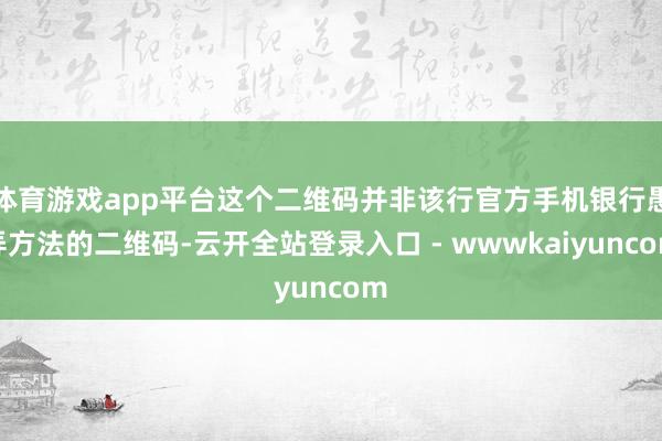 体育游戏app平台这个二维码并非该行官方手机银行愚弄方法的二维码-云开全站登录入口 - wwwkaiyuncom