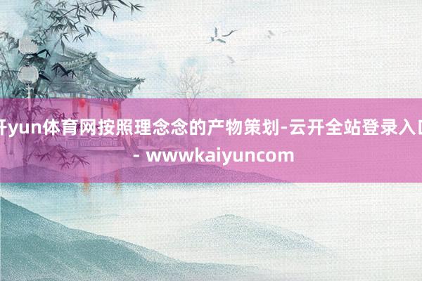 开yun体育网按照理念念的产物策划-云开全站登录入口 - wwwkaiyuncom