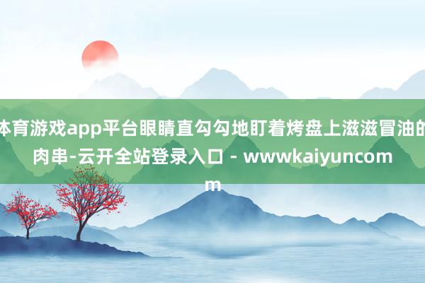 体育游戏app平台眼睛直勾勾地盯着烤盘上滋滋冒油的肉串-云开全站登录入口 - wwwkaiyuncom
