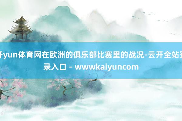开yun体育网在欧洲的俱乐部比赛里的战况-云开全站登录入口 - wwwkaiyuncom