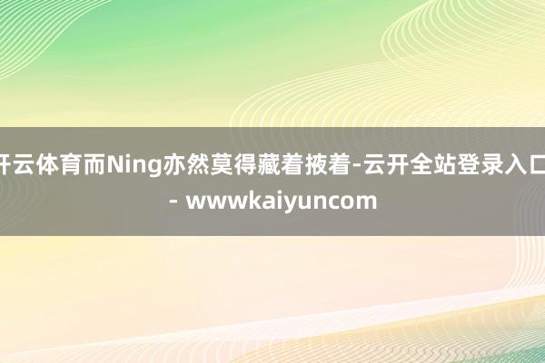 开云体育而Ning亦然莫得藏着掖着-云开全站登录入口 - wwwkaiyuncom