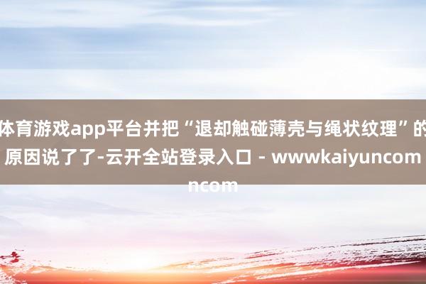 体育游戏app平台并把“退却触碰薄壳与绳状纹理”的原因说了了-云开全站登录入口 - wwwkaiyuncom