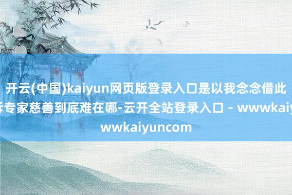 开云(中国)kaiyun网页版登录入口是以我念念借此契机告诉专家慈善到底难在哪-云开全站登录入口 - wwwkaiyuncom