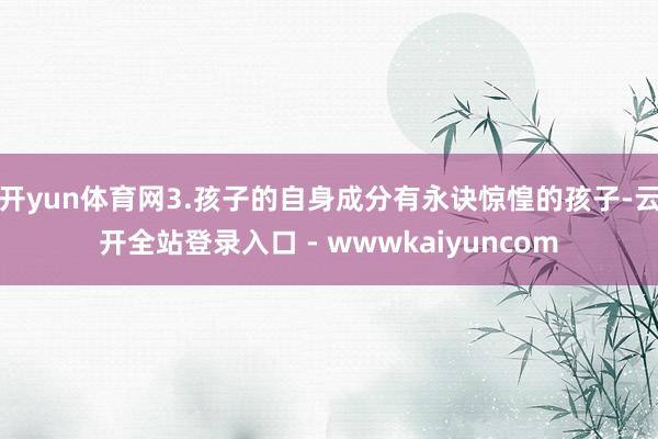 开yun体育网3.孩子的自身成分有永诀惊惶的孩子-云开全站登录入口 - wwwkaiyuncom