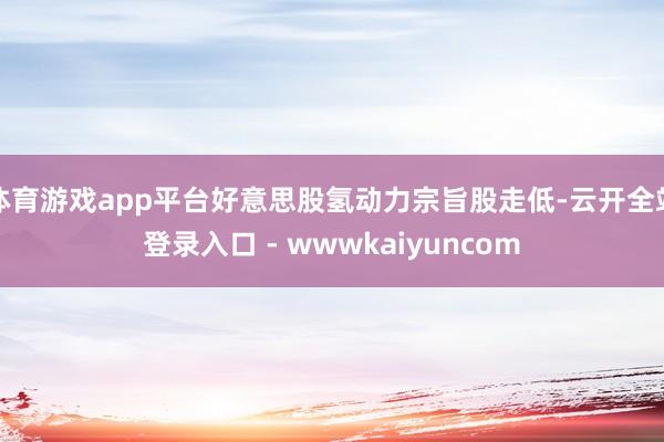 体育游戏app平台好意思股氢动力宗旨股走低-云开全站登录入口 - wwwkaiyuncom