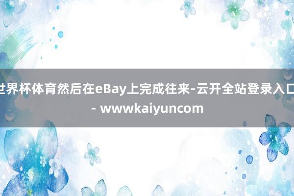 世界杯体育然后在eBay上完成往来-云开全站登录入口 - wwwkaiyuncom