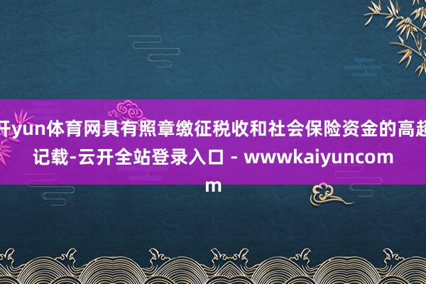 开yun体育网具有照章缴征税收和社会保险资金的高超记载-云开全站登录入口 - wwwkaiyuncom