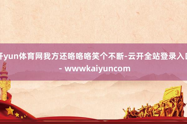开yun体育网我方还咯咯咯笑个不断-云开全站登录入口 - wwwkaiyuncom