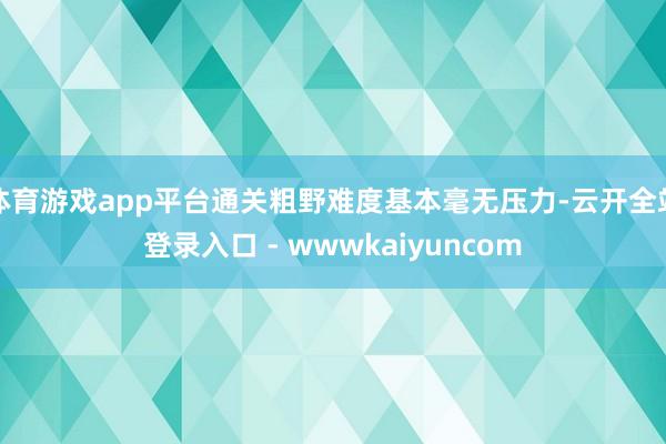 体育游戏app平台通关粗野难度基本毫无压力-云开全站登录入口 - wwwkaiyuncom