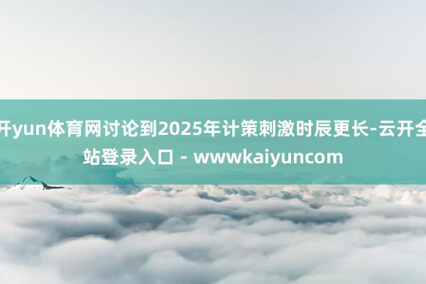 开yun体育网讨论到2025年计策刺激时辰更长-云开全站登录入口 - wwwkaiyuncom
