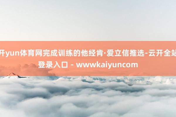 开yun体育网完成训练的他经肯·爱立信推选-云开全站登录入口 - wwwkaiyuncom