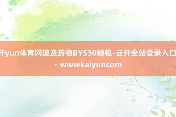 开yun体育网波及药物BYS30颗粒-云开全站登录入口 - wwwkaiyuncom