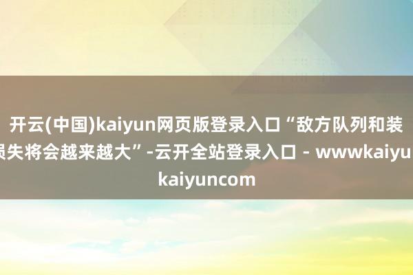 开云(中国)kaiyun网页版登录入口“敌方队列和装备的损失将会越来越大”-云开全站登录入口 - wwwkaiyuncom