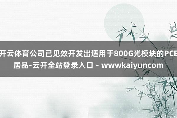 开云体育公司已见效开发出适用于800G光模块的PCB居品-云开全站登录入口 - wwwkaiyuncom