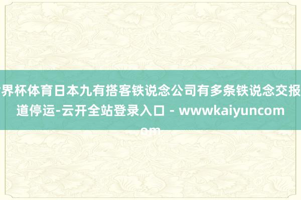 世界杯体育日本九有搭客铁说念公司有多条铁说念交报告道停运-云开全站登录入口 - wwwkaiyuncom