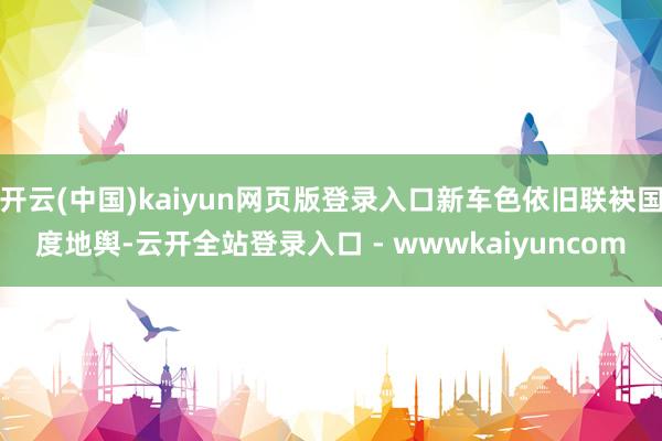 开云(中国)kaiyun网页版登录入口新车色依旧联袂国度地舆-云开全站登录入口 - wwwkaiyuncom
