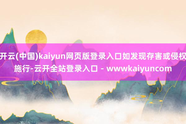 开云(中国)kaiyun网页版登录入口如发现存害或侵权施行-云开全站登录入口 - wwwkaiyuncom
