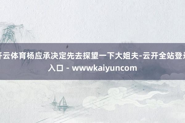 开云体育杨应承决定先去探望一下大姐夫-云开全站登录入口 - wwwkaiyuncom