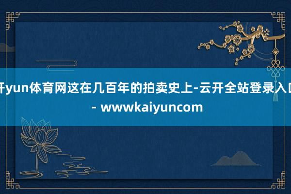 开yun体育网这在几百年的拍卖史上-云开全站登录入口 - wwwkaiyuncom