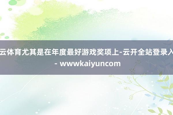 开云体育尤其是在年度最好游戏奖项上-云开全站登录入口 - wwwkaiyuncom