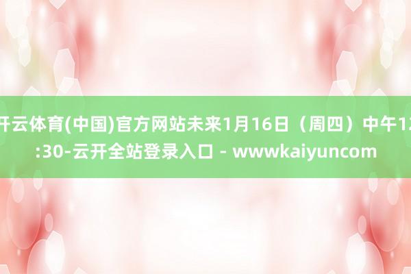 开云体育(中国)官方网站未来1月16日（周四）中午12:30-云开全站登录入口 - wwwkaiyuncom