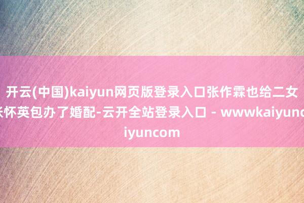 开云(中国)kaiyun网页版登录入口张作霖也给二女儿张怀英包办了婚配-云开全站登录入口 - wwwkaiyuncom
