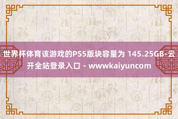世界杯体育该游戏的PS5版块容量为 145.25GB-云开全站登录入口 - wwwkaiyuncom