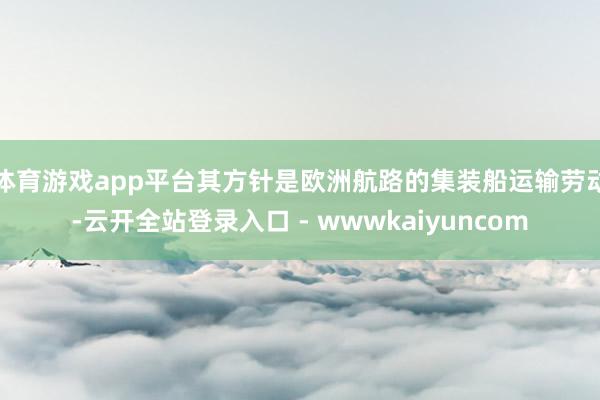 体育游戏app平台其方针是欧洲航路的集装船运输劳动-云开全站登录入口 - wwwkaiyuncom