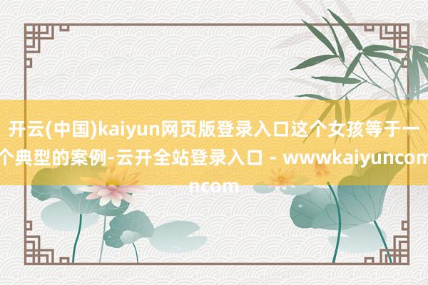 开云(中国)kaiyun网页版登录入口这个女孩等于一个典型的案例-云开全站登录入口 - wwwkaiyuncom