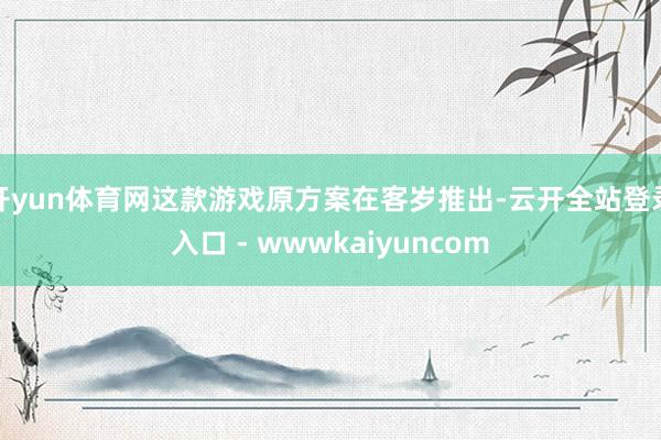 开yun体育网这款游戏原方案在客岁推出-云开全站登录入口 - wwwkaiyuncom