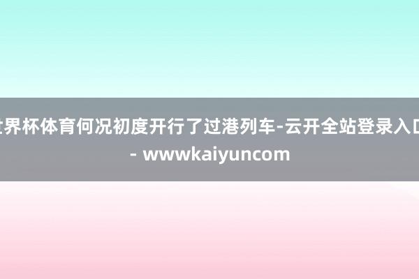 世界杯体育何况初度开行了过港列车-云开全站登录入口 - wwwkaiyuncom