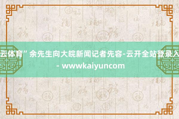 开云体育”余先生向大皖新闻记者先容-云开全站登录入口 - wwwkaiyuncom