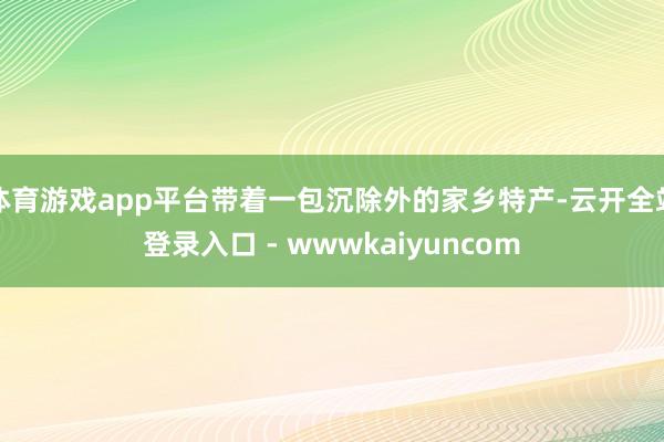 体育游戏app平台带着一包沉除外的家乡特产-云开全站登录入口 - wwwkaiyuncom