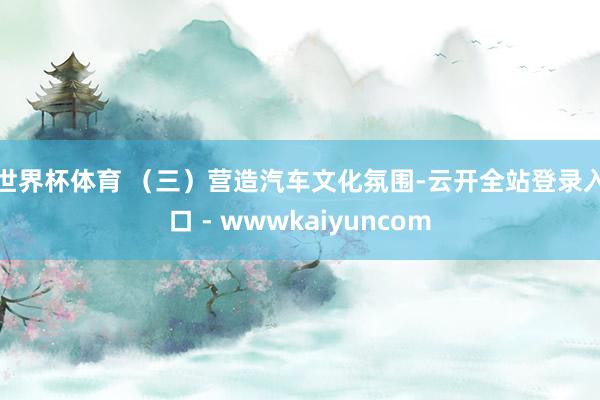 世界杯体育 　　（三）营造汽车文化氛围-云开全站登录入口 - wwwkaiyuncom