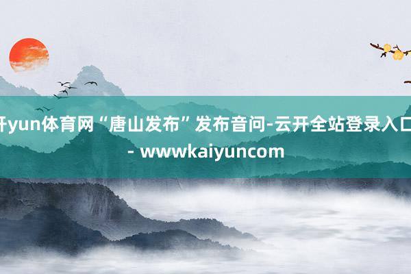 开yun体育网“唐山发布”发布音问-云开全站登录入口 - wwwkaiyuncom